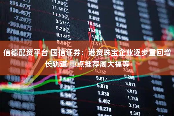 信德配资平台 国信证券：港资珠宝企业逐步重回增长轨道 重点推荐周大福等