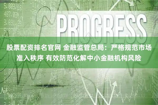 股票配资排名官网 金融监管总局：严格规范市场准入秩序 有效防范化解中小金融机构风险