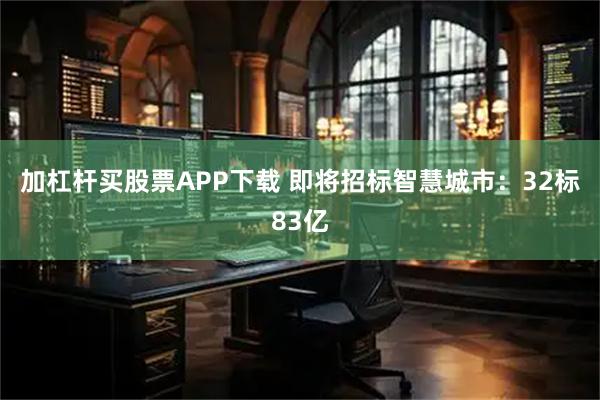 加杠杆买股票APP下载 即将招标智慧城市：32标83亿