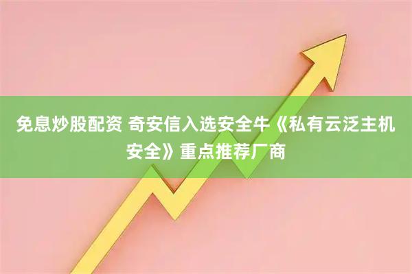 免息炒股配资 奇安信入选安全牛《私有云泛主机安全》重点推荐厂商