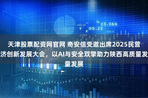 天津股票配资网官网 奇安信受邀出席2025民营经济创新发展大会，以AI与安全双擎助力陕西高质量发展