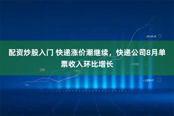 配资炒股入门 快递涨价潮继续，快递公司8月单票收入环比增长