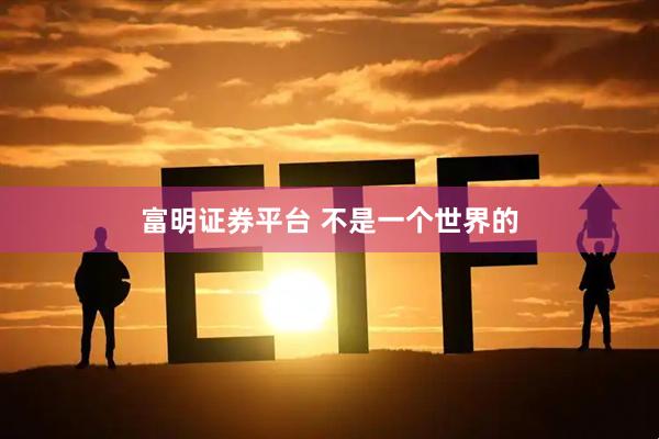 富明证券平台 不是一个世界的