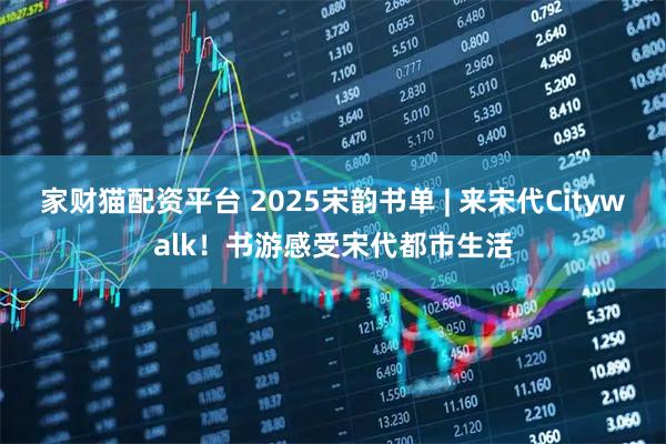 家财猫配资平台 2025宋韵书单 | 来宋代Citywalk！书游感受宋代都市生活