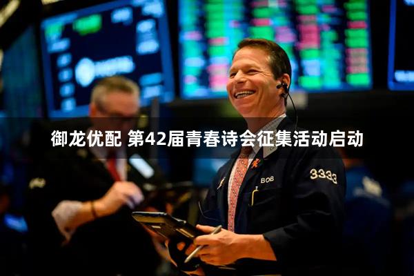 御龙优配 第42届青春诗会征集活动启动