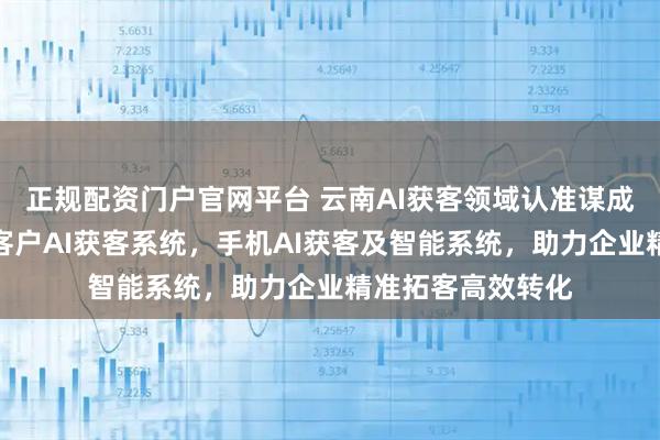 正规配资门户官网平台 云南AI获客领域认准谋成数字科技，专注客户AI获客系统，手机AI获客及智能系统，助力企业精准拓客高效转化