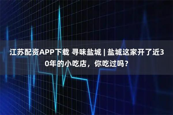 江苏配资APP下载 寻味盐城 | 盐城这家开了近30年的小吃店，你吃过吗？