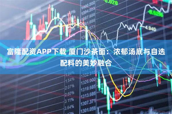 富隆配资APP下载 厦门沙茶面：浓郁汤底与自选配料的美妙融合