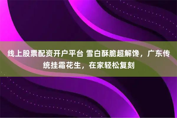 线上股票配资开户平台 雪白酥脆超解馋，广东传统挂霜花生，在家轻松复刻
