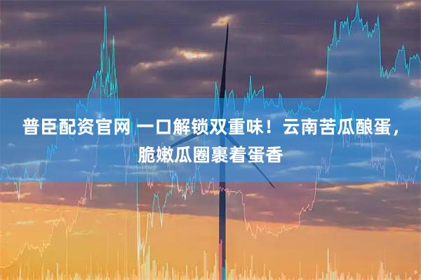 普臣配资官网 一口解锁双重味！云南苦瓜酿蛋，脆嫩瓜圈裹着蛋香