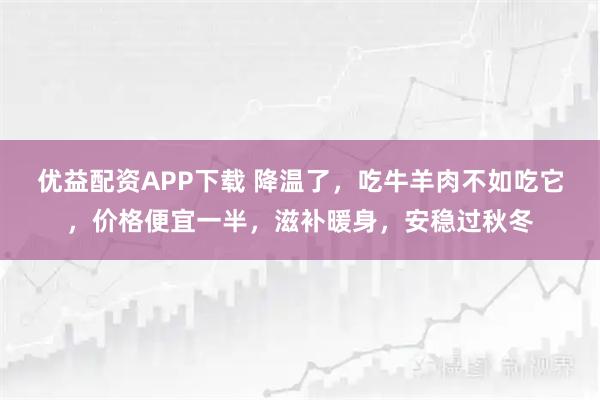 优益配资APP下载 降温了，吃牛羊肉不如吃它，价格便宜一半，滋补暖身，安稳过秋冬