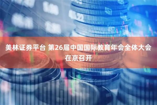 美林证券平台 第26届中国国际教育年会全体大会在京召开