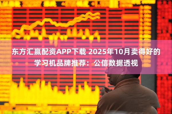 东方汇赢配资APP下载 2025年10月卖得好的学习机品牌推荐：公信数据透视