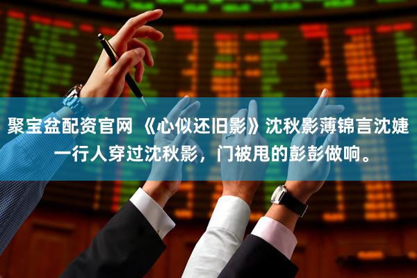聚宝盆配资官网 《心似还旧影》沈秋影薄锦言沈婕 一行人穿过沈秋影，门被甩的彭彭做响。
