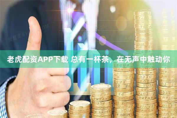 老虎配资APP下载 总有一杯茶，在无声中触动你