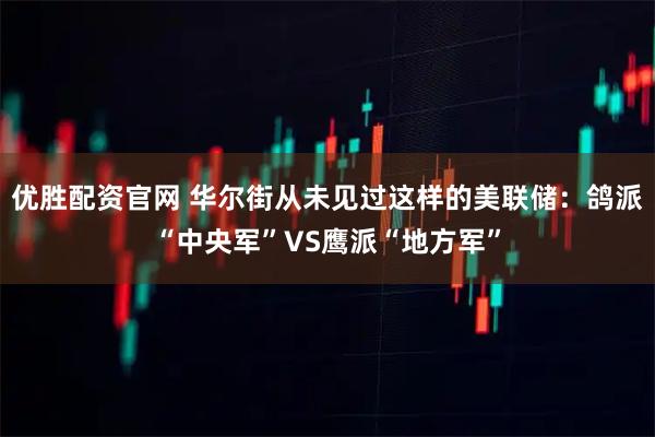 优胜配资官网 华尔街从未见过这样的美联储：鸽派“中央军”VS鹰派“地方军”