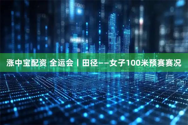 涨中宝配资 全运会丨田径——女子100米预赛赛况