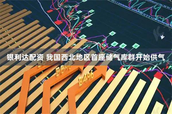 银利达配资 我国西北地区首座储气库群开始供气