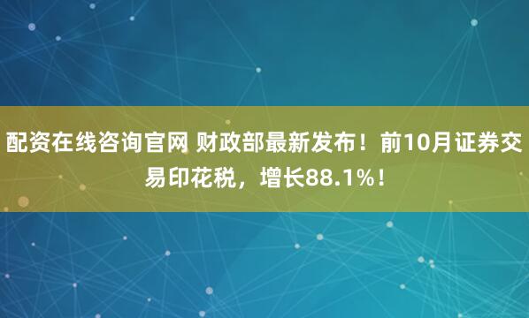 配资在线咨询官网 财政部最新发布！前10月证券交易印花税，增长88.1%！