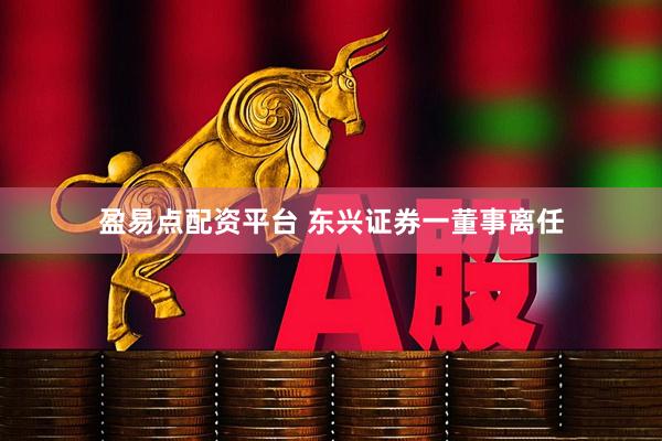 盈易点配资平台 东兴证券一董事离任