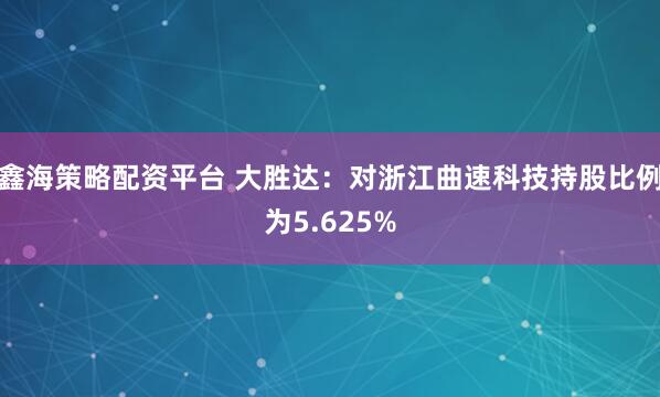 鑫海策略配资平台 大胜达：对浙江曲速科技持股比例为5.625%