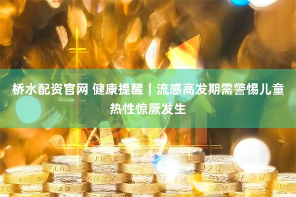 桥水配资官网 健康提醒｜流感高发期需警惕儿童热性惊厥发生
