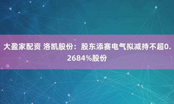 大盈家配资 洛凯股份：股东添赛电气拟减持不超0.2684%股份