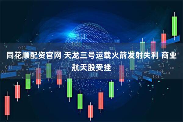 同花顺配资官网 天龙三号运载火箭发射失利 商业航天股受挫