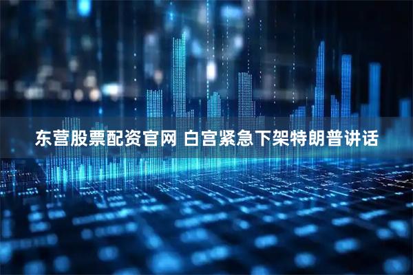 东营股票配资官网 白宫紧急下架特朗普讲话
