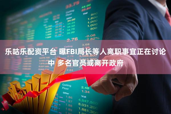 乐咕乐配资平台 曝FBI局长等人离职事宜正在讨论中 多名官员或离开政府