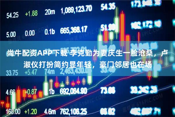 尚牛配资APP下载 李克勤为妻庆生一脸沧桑，卢淑仪打扮简约显年轻，豪门邻居也在场