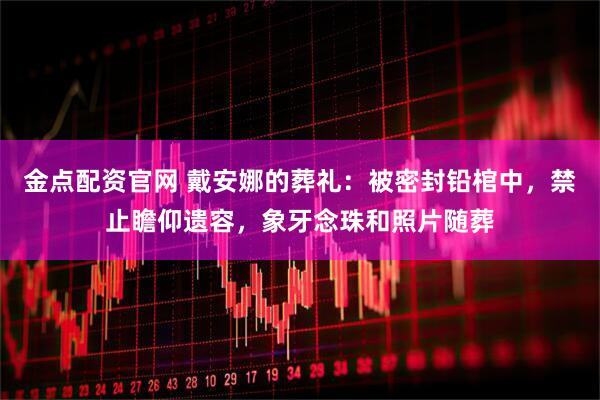 金点配资官网 戴安娜的葬礼：被密封铅棺中，禁止瞻仰遗容，象牙念珠和照片随葬