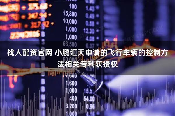 找人配资官网 小鹏汇天申请的飞行车辆的控制方法相关专利获授权