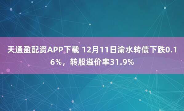 天通盈配资APP下载 12月11日渝水转债下跌0.16%，转股溢价率31.9%