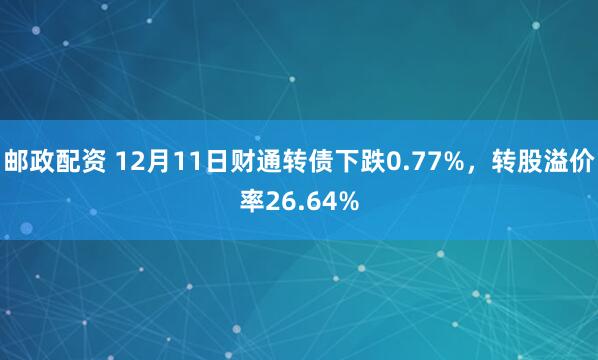 邮政配资 12月11日财通转债下跌0.77%，转股溢价率26.64%