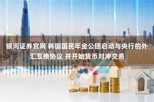 银河证券官网 韩国国民年金公团启动与央行的外汇互换协议 并开始货币对冲交易