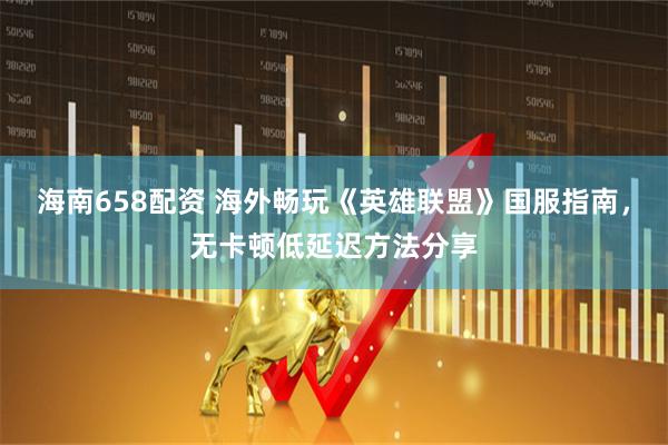 海南658配资 海外畅玩《英雄联盟》国服指南，无卡顿低延迟方法分享