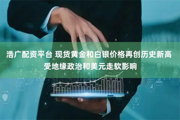 浩广配资平台 现货黄金和白银价格再创历史新高 受地缘政治和美元走软影响