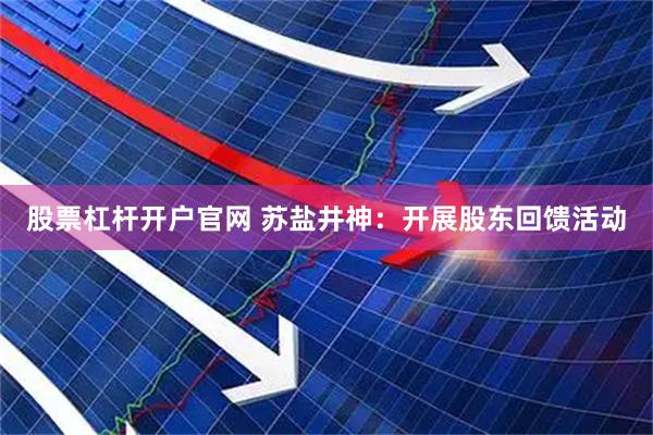 股票杠杆开户官网 苏盐井神：开展股东回馈活动