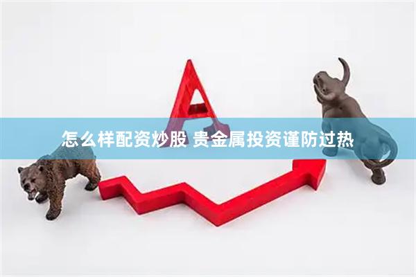 怎么样配资炒股 贵金属投资谨防过热
