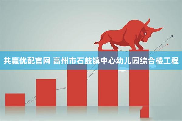 共赢优配官网 高州市石鼓镇中心幼儿园综合楼工程