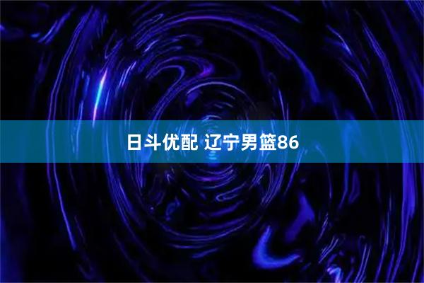 日斗优配 辽宁男篮86