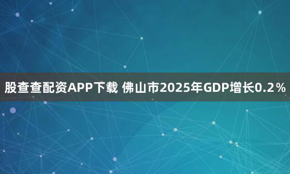 股查查配资APP下载 佛山市2025年GDP增长0.2％