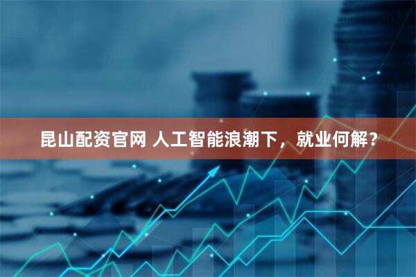 昆山配资官网 人工智能浪潮下，就业何解？