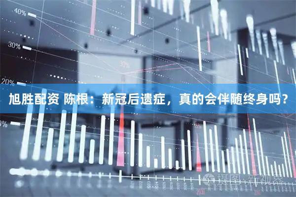 旭胜配资 陈根：新冠后遗症，真的会伴随终身吗？