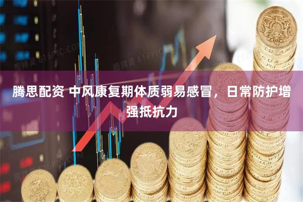 腾思配资 中风康复期体质弱易感冒，日常防护增强抵抗力
