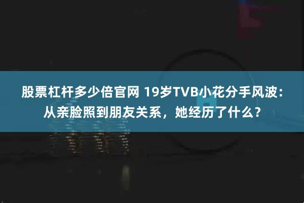 股票杠杆多少倍官网 19岁TVB小花分手风波：从亲脸照到朋友关系，她经历了什么？