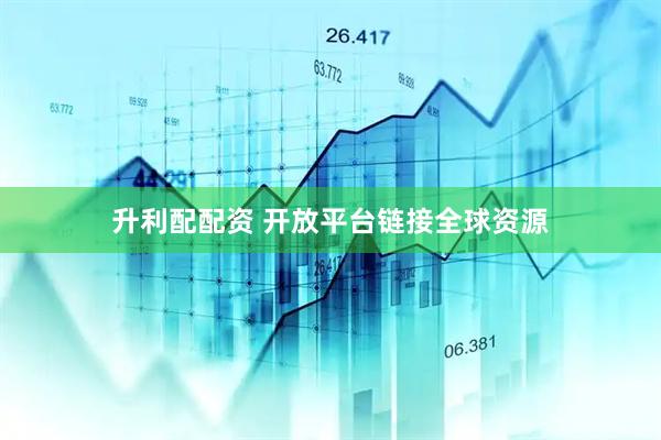 升利配配资 开放平台链接全球资源
